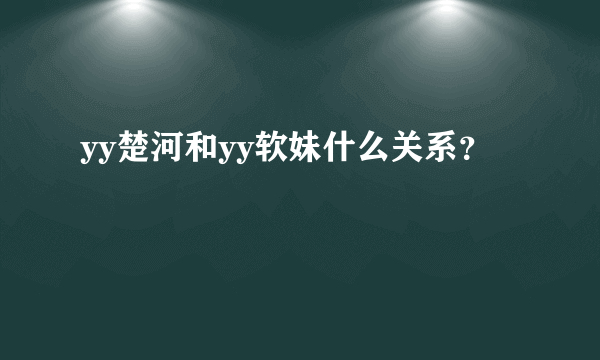 yy楚河和yy软妹什么关系？