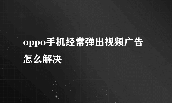 oppo手机经常弹出视频广告怎么解决