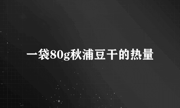 一袋80g秋浦豆干的热量