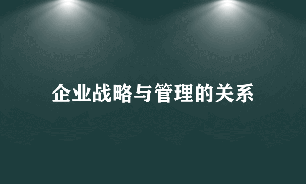 企业战略与管理的关系