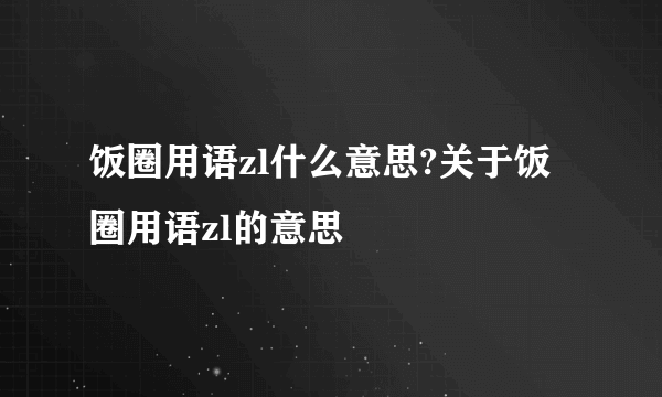 饭圈用语zl什么意思?关于饭圈用语zl的意思