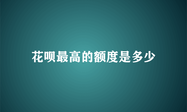 花呗最高的额度是多少