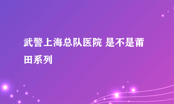 武警上海总队医院 是不是莆田系列