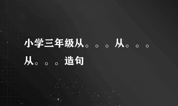 小学三年级从。。。从。。。从。。。造句