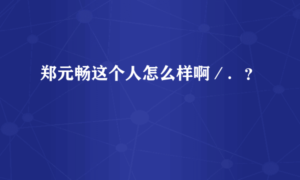 郑元畅这个人怎么样啊／．？