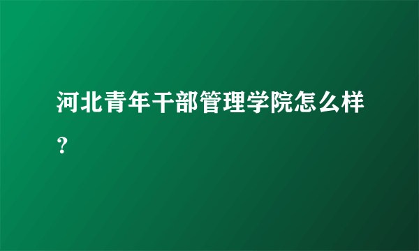 河北青年干部管理学院怎么样？