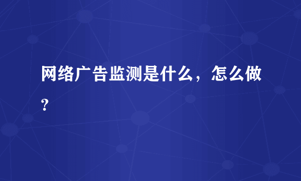 网络广告监测是什么，怎么做？