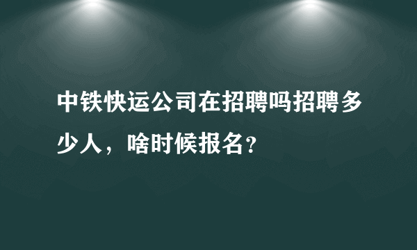 中铁快运公司在招聘吗招聘多少人，啥时候报名？