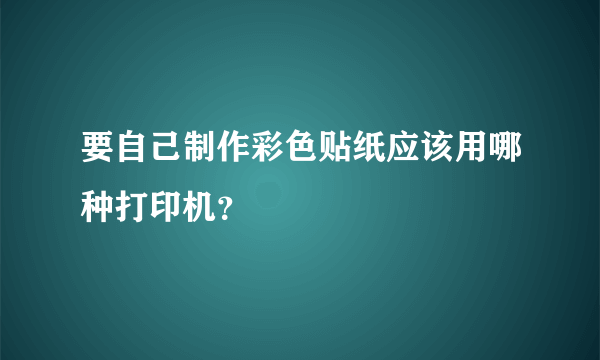 要自己制作彩色贴纸应该用哪种打印机？