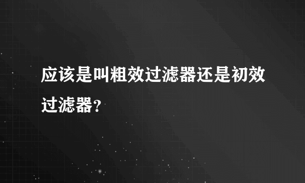 应该是叫粗效过滤器还是初效过滤器？