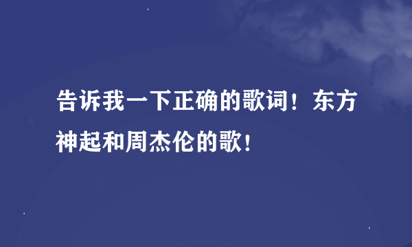 告诉我一下正确的歌词！东方神起和周杰伦的歌！