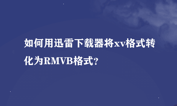 如何用迅雷下载器将xv格式转化为RMVB格式？