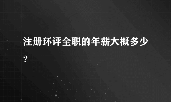 注册环评全职的年薪大概多少？