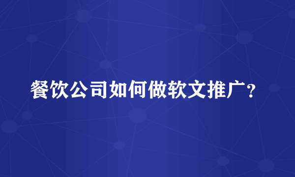 餐饮公司如何做软文推广？