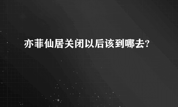 亦菲仙居关闭以后该到哪去?