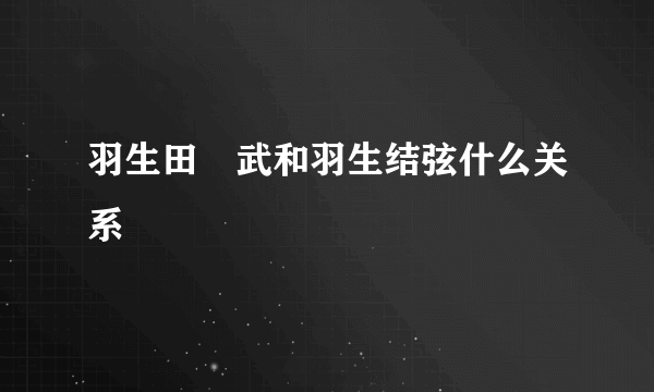 羽生田挙武和羽生结弦什么关系