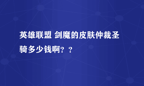 英雄联盟 剑魔的皮肤仲裁圣骑多少钱啊？？