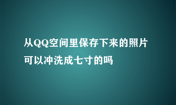 从QQ空间里保存下来的照片可以冲洗成七寸的吗