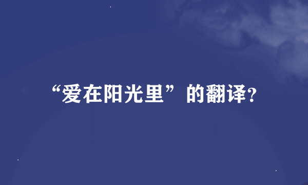 “爱在阳光里”的翻译？