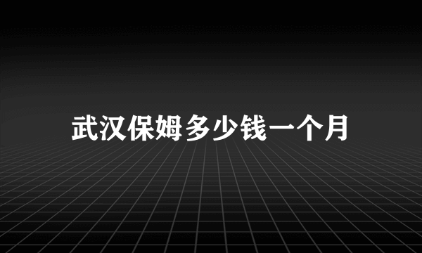 武汉保姆多少钱一个月