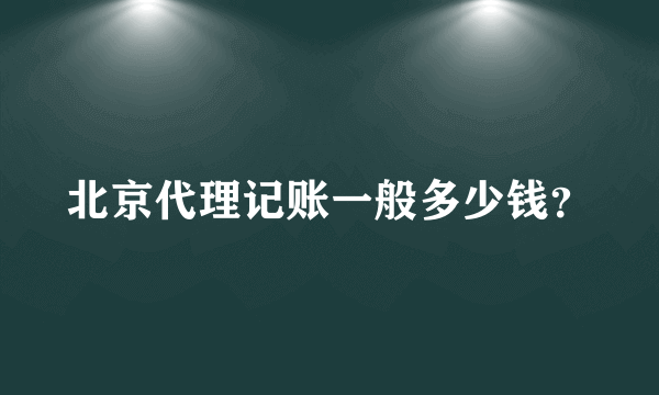 北京代理记账一般多少钱？