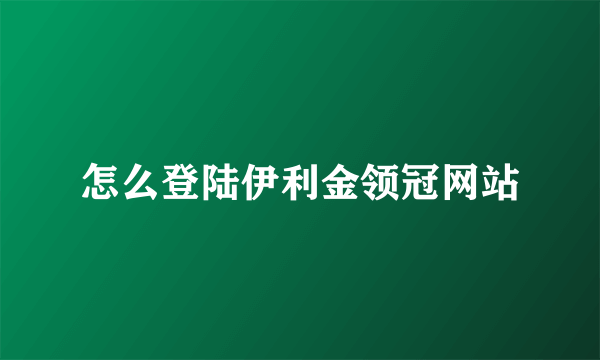 怎么登陆伊利金领冠网站