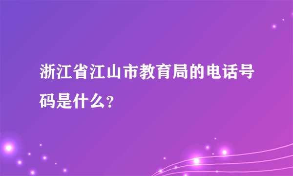 浙江省江山市教育局的电话号码是什么？