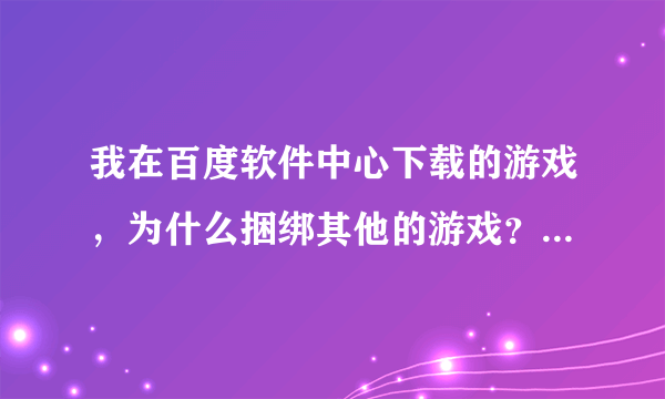 我在百度软件中心下载的游戏，为什么捆绑其他的游戏？我安装了一下，一下子多了其他网游的客户端。