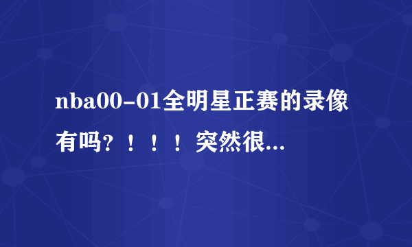 nba00-01全明星正赛的录像有吗？！！！突然很想看，最好清楚一点的！！