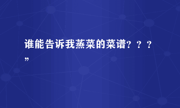 谁能告诉我蒸菜的菜谱？？？”