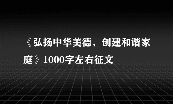 《弘扬中华美德，创建和谐家庭》1000字左右征文