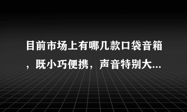 目前市场上有哪几款口袋音箱，既小巧便携，声音特别大，音质又好，价格便宜