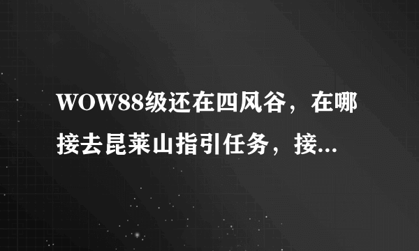 WOW88级还在四风谷，在哪接去昆莱山指引任务，接指引任务要完成那些任务。