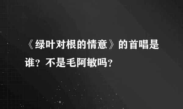 《绿叶对根的情意》的首唱是谁？不是毛阿敏吗？