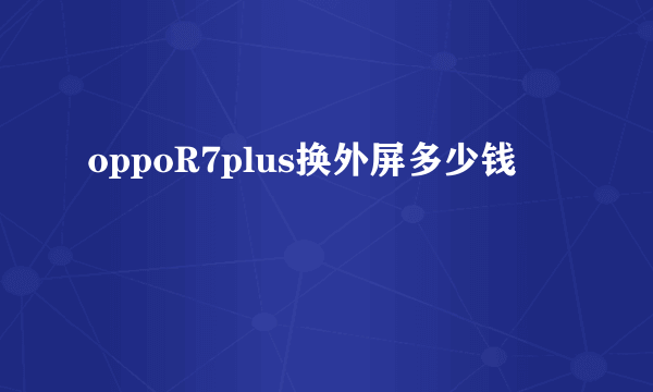 oppoR7plus换外屏多少钱