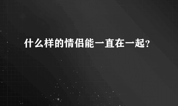 什么样的情侣能一直在一起？