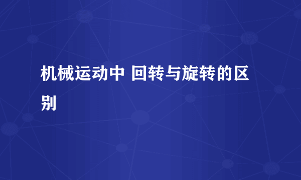 机械运动中 回转与旋转的区别