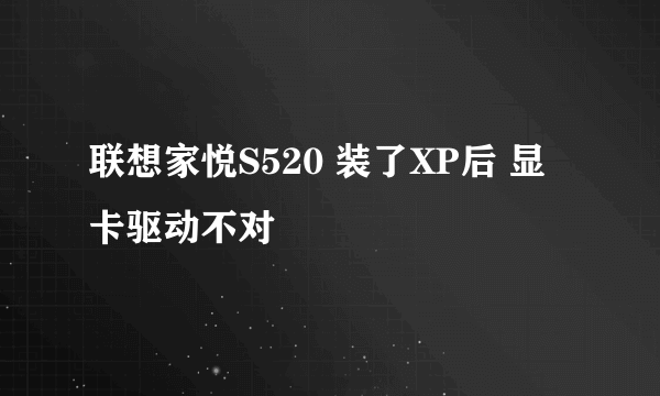 联想家悦S520 装了XP后 显卡驱动不对