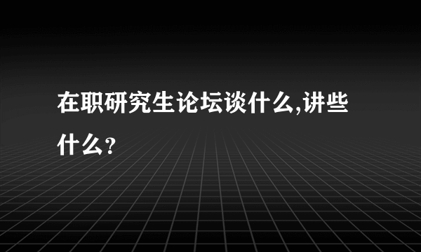 在职研究生论坛谈什么,讲些什么？