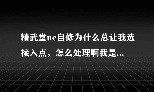 精武堂uc自修为什么总让我选接入点，怎么处理啊我是用5230下java7.2