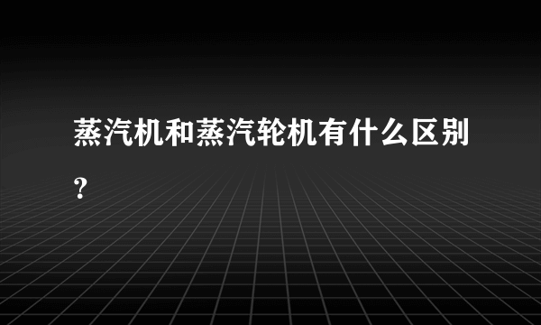 蒸汽机和蒸汽轮机有什么区别？