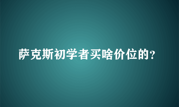 萨克斯初学者买啥价位的？