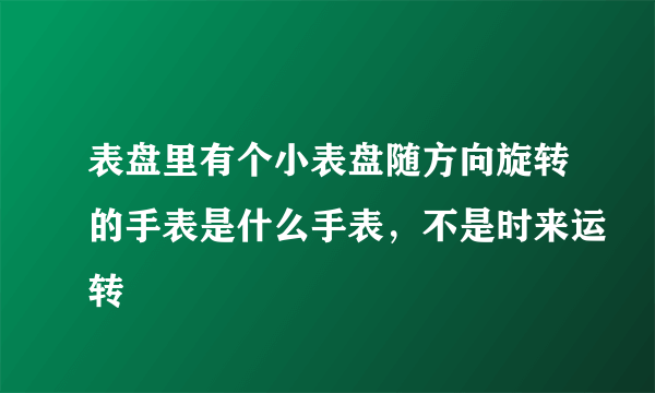 表盘里有个小表盘随方向旋转的手表是什么手表，不是时来运转