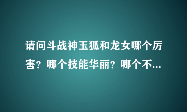 请问斗战神玉狐和龙女哪个厉害？哪个技能华丽？哪个不花钱能玩的不是很垃圾？详细些的加分