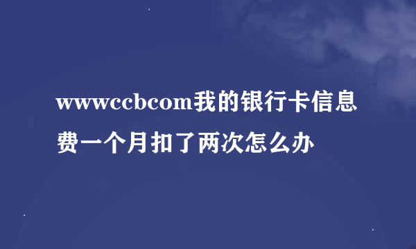 wwwccbcom我的银行卡信息费一个月扣了两次怎么办