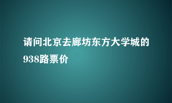 请问北京去廊坊东方大学城的938路票价