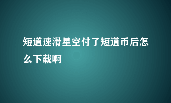 短道速滑星空付了短道币后怎么下载啊