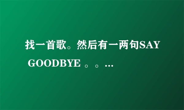 找一首歌。然后有一两句SAY GOODBYE 。。第二句是转音。。好像是英文歌。。