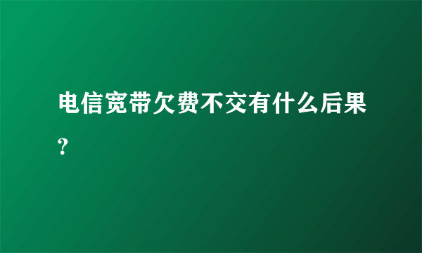 电信宽带欠费不交有什么后果？