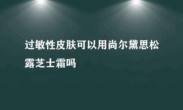 过敏性皮肤可以用尚尔黛思松露芝士霜吗